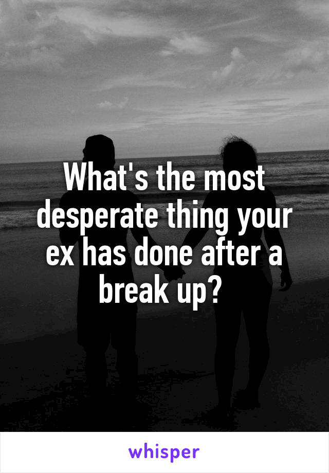 What's the most desperate thing your ex has done after a break up? 