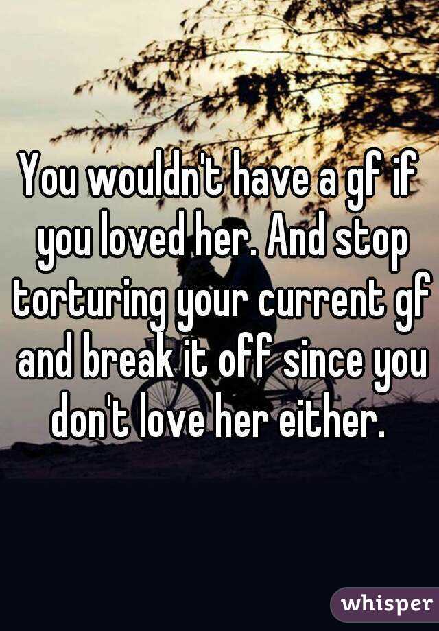 You wouldn't have a gf if you loved her. And stop torturing your current gf and break it off since you don't love her either. 