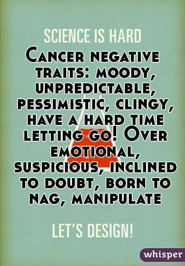 Cancer negative traits: moody, unpredictable, pessimistic, clingy, have a hard time letting go! Over emotional, suspicious, inclined to doubt, born to nag, manipulate