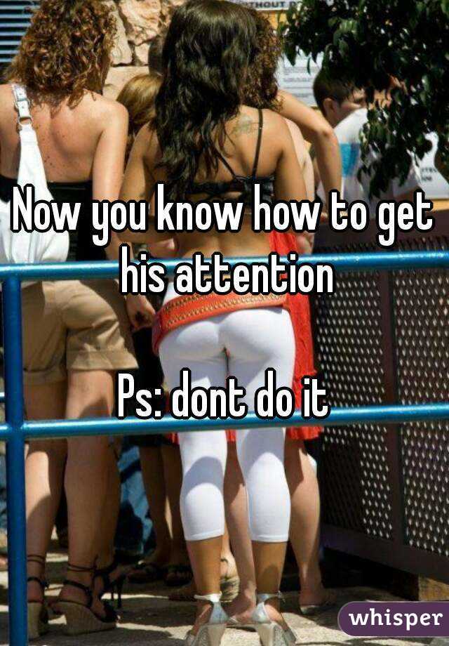 Now you know how to get his attention

Ps: dont do it