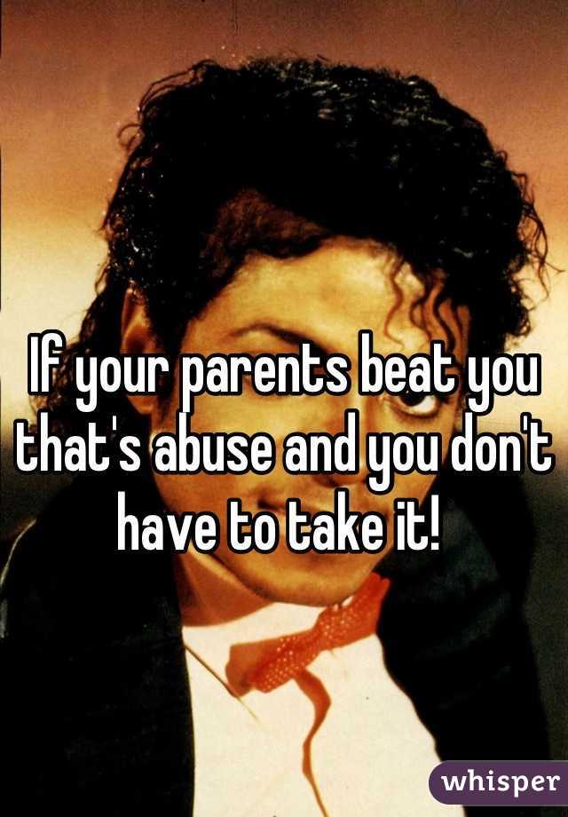 If your parents beat you that's abuse and you don't have to take it! 