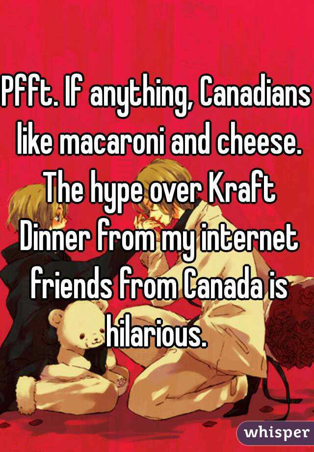 Pfft. If anything, Canadians like macaroni and cheese. The hype over Kraft Dinner from my internet friends from Canada is hilarious. 