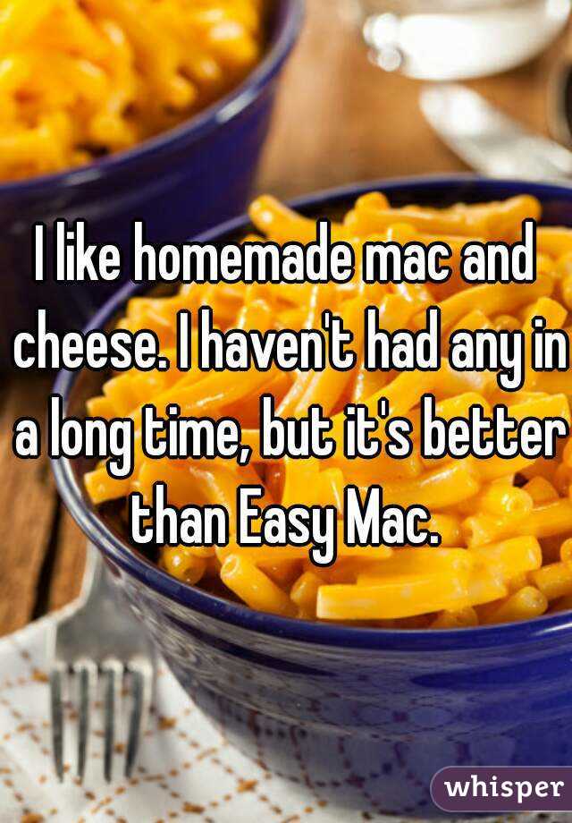 I like homemade mac and cheese. I haven't had any in a long time, but it's better than Easy Mac. 