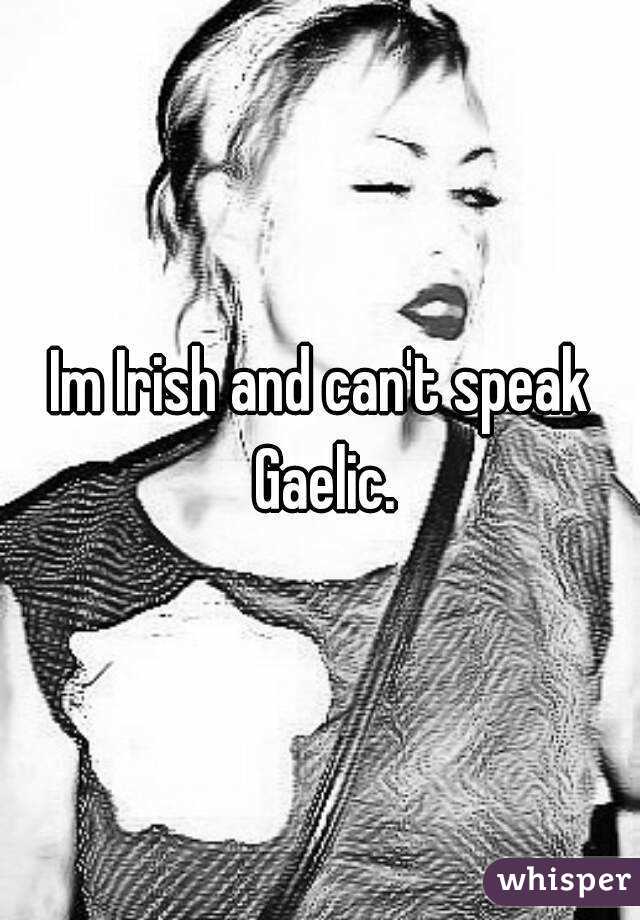 Im Irish and can't speak Gaelic.