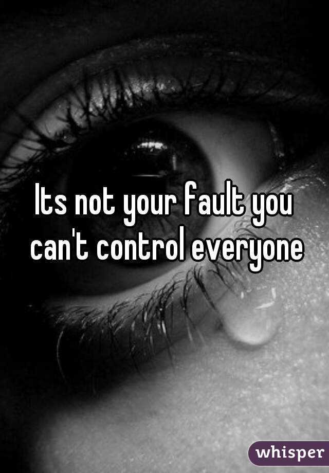 Its not your fault you can't control everyone