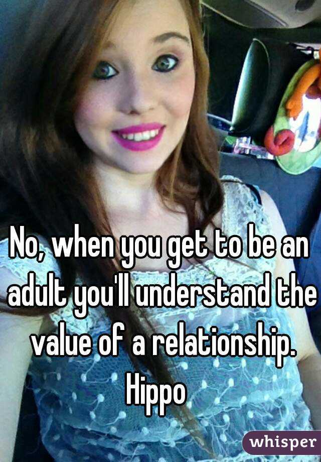 No, when you get to be an adult you'll understand the value of a relationship.
Hippo 