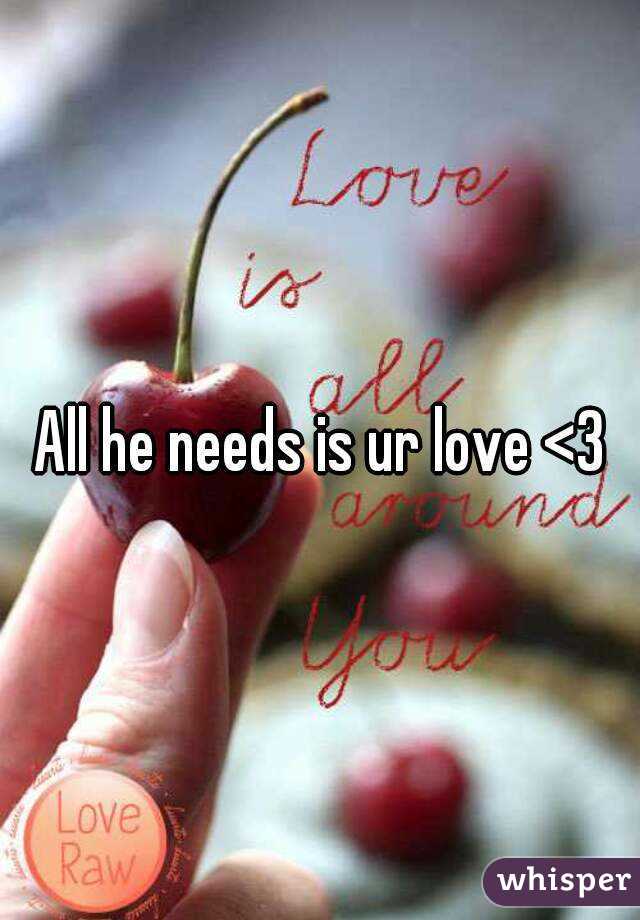 All he needs is ur love <3