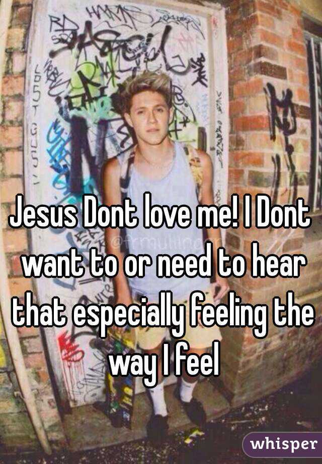 Jesus Dont love me! I Dont want to or need to hear that especially feeling the way I feel