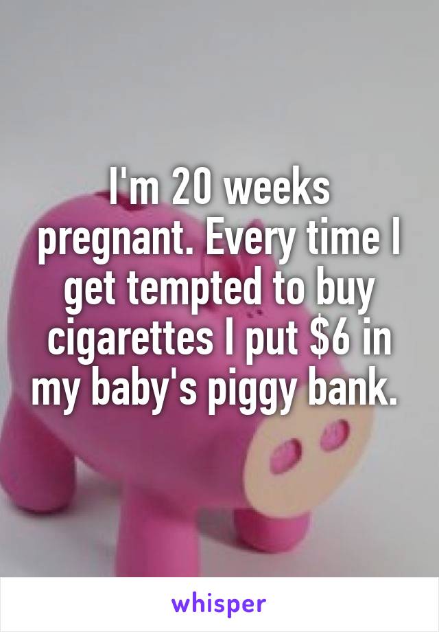 I'm 20 weeks pregnant. Every time I get tempted to buy cigarettes I put $6 in my baby's piggy bank.  