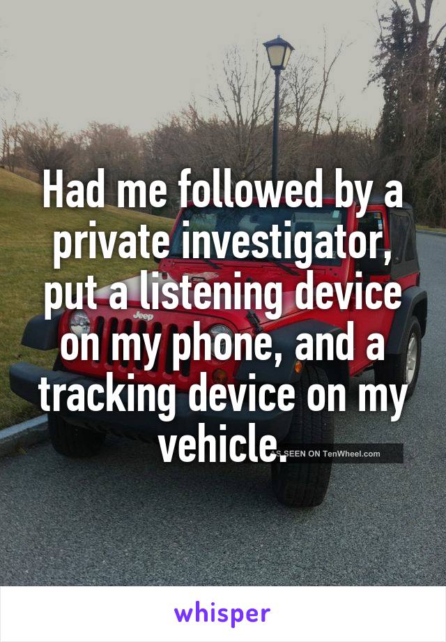 Had me followed by a private investigator, put a listening device on my phone, and a tracking device on my vehicle.