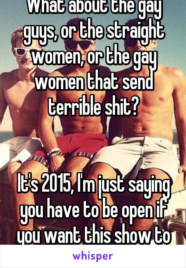 What about the gay guys, or the straight women, or the gay women that send terrible shit?


It's 2015, I'm just saying you have to be open if you want this show to work