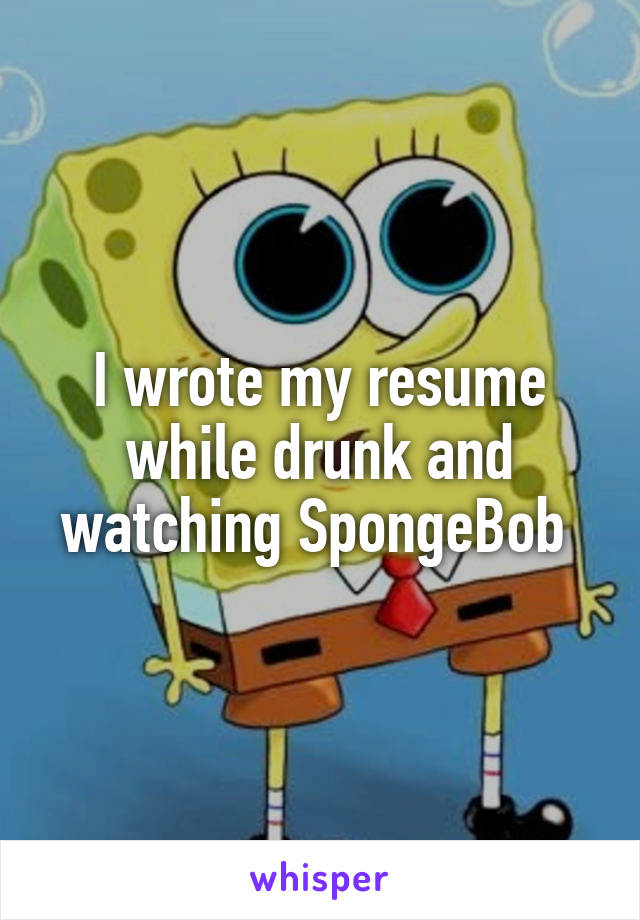 I wrote my resume while drunk and watching SpongeBob 