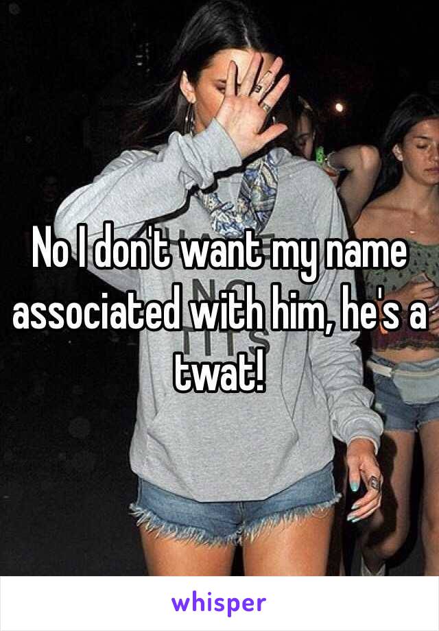 No I don't want my name associated with him, he's a twat! 