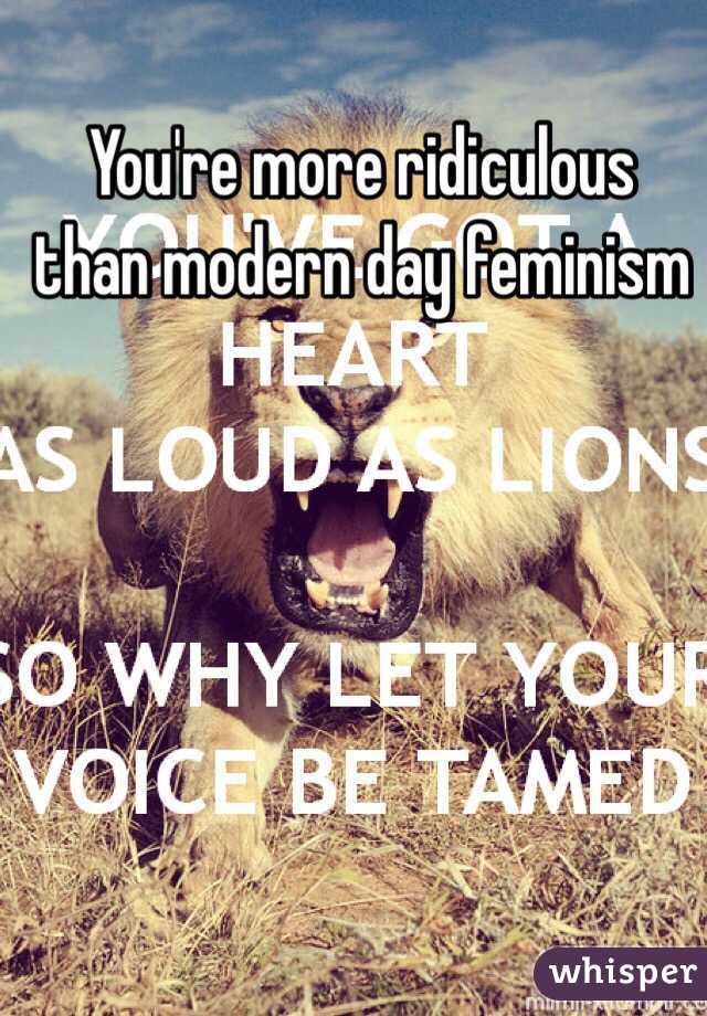 You're more ridiculous than modern day feminism 