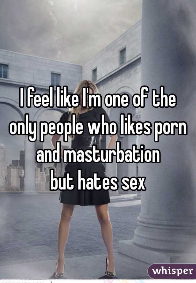 I feel like I'm one of the only people who likes porn and masturbation 
but hates sex