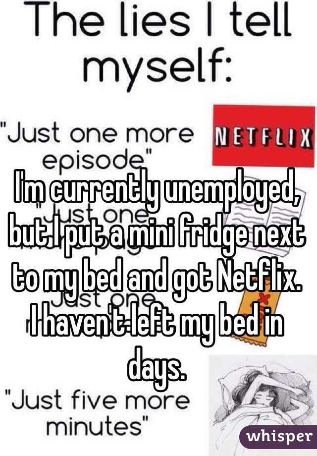 I'm currently unemployed, but I put a mini fridge next to my bed and got Netflix. 
I haven't left my bed in days.
