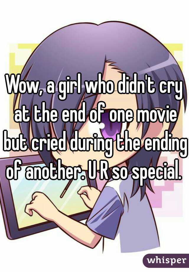 Wow, a girl who didn't cry at the end of one movie but cried during the ending of another. U R so special. 