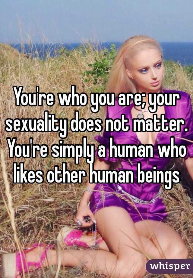 You're who you are; your sexuality does not matter.  You're simply a human who likes other human beings