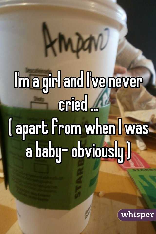 I'm a girl and I've never cried ...
( apart from when I was a baby- obviously )