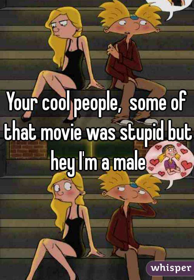Your cool people,  some of that movie was stupid but hey I'm a male