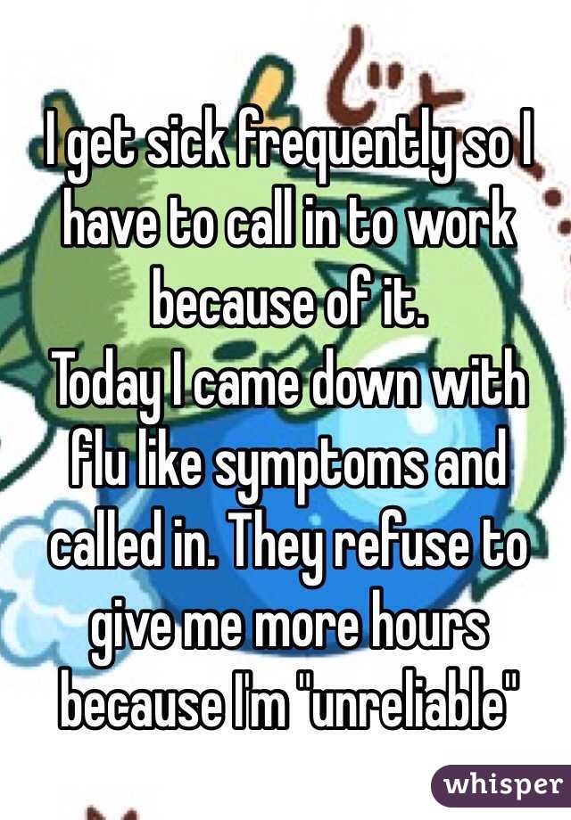I get sick frequently so I have to call in to work because of it. 
Today I came down with flu like symptoms and called in. They refuse to give me more hours because I'm "unreliable"
