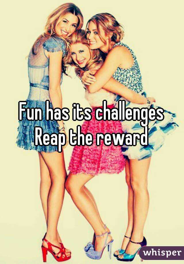 Fun has its challenges
Reap the reward