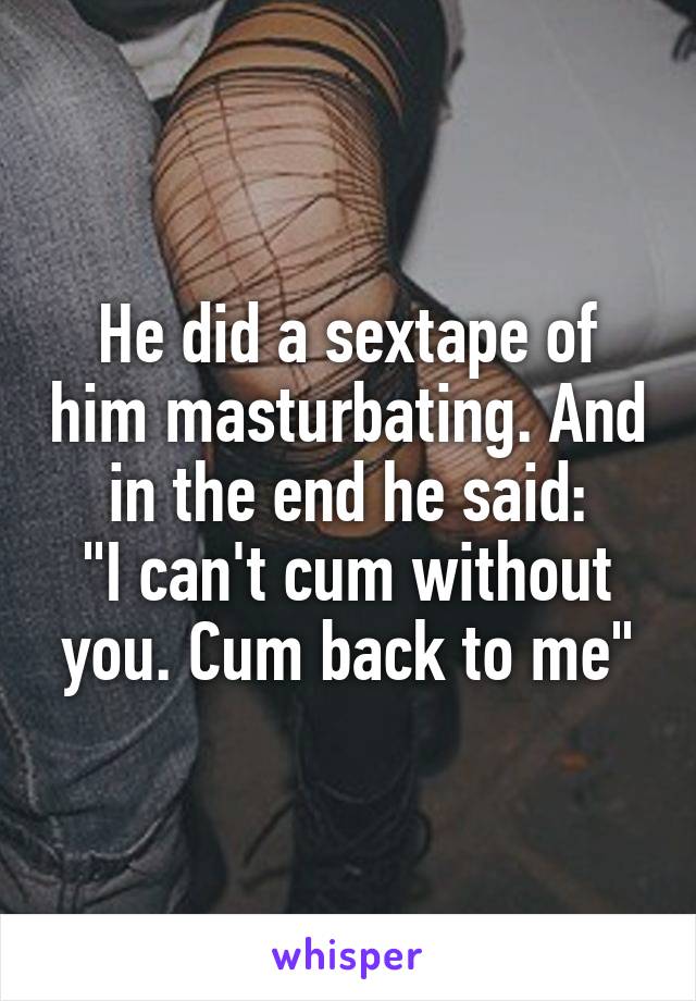 He did a sextape of him masturbating. And in the end he said:
"I can't cum without you. Cum back to me"