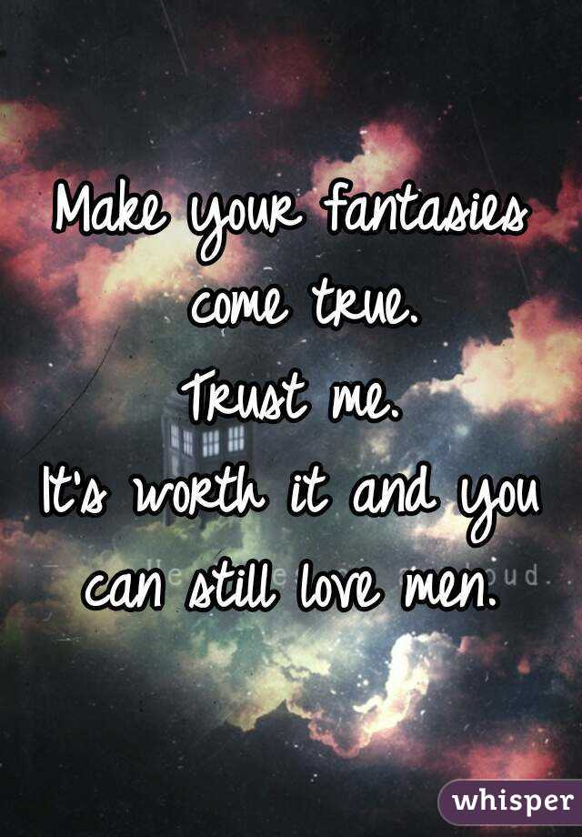 Make your fantasies come true.
Trust me.
It's worth it and you can still love men. 