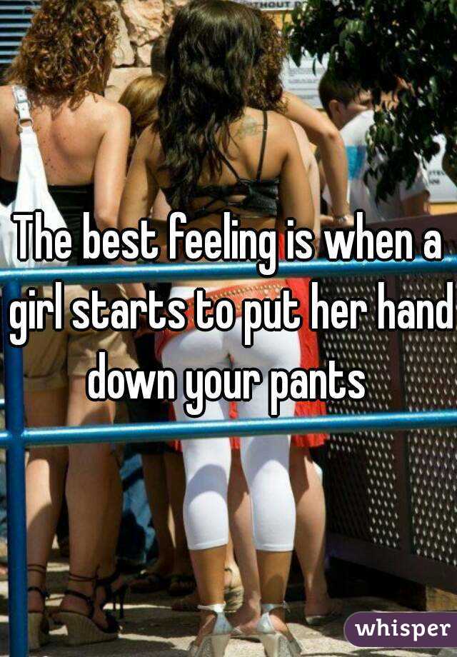 The best feeling is when a girl starts to put her hand down your pants 