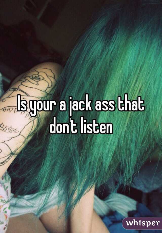 Is your a jack ass that don't listen 