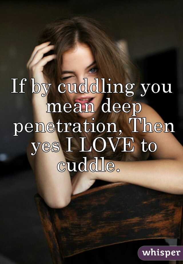 If By Cuddling You Mean Deep Penetration Then Yes I Love To Cuddle 
