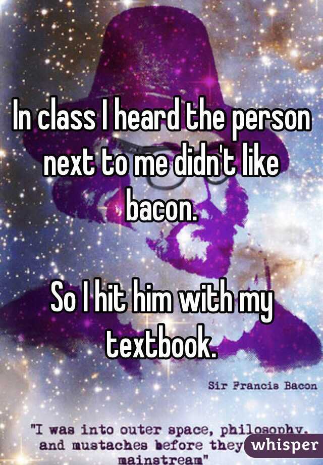 In class I heard the person next to me didn't like bacon. 

So I hit him with my textbook. 