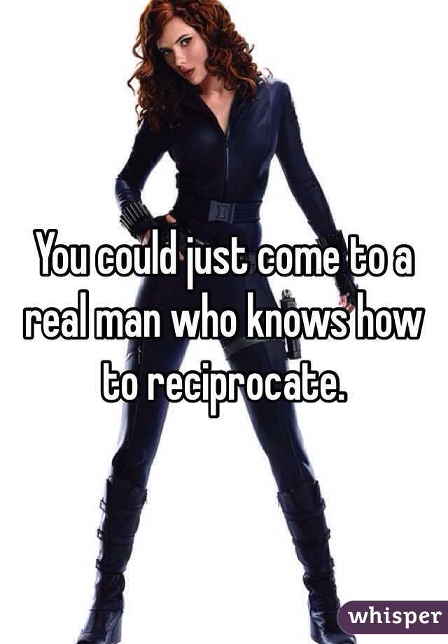 You could just come to a real man who knows how to reciprocate. 