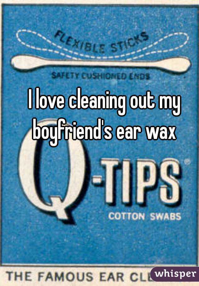 I love cleaning out my boyfriend's ear wax 