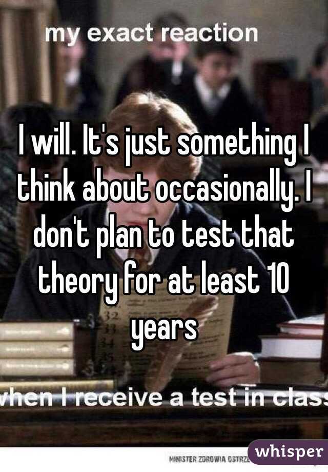 I will. It's just something I think about occasionally. I don't plan to test that theory for at least 10 years