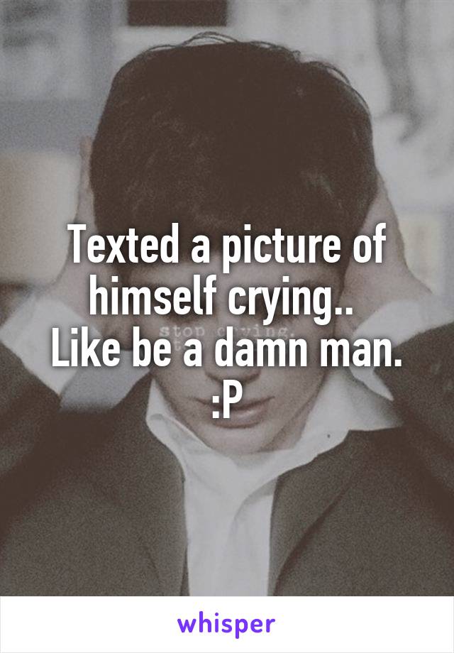 Texted a picture of himself crying.. 
Like be a damn man. :P