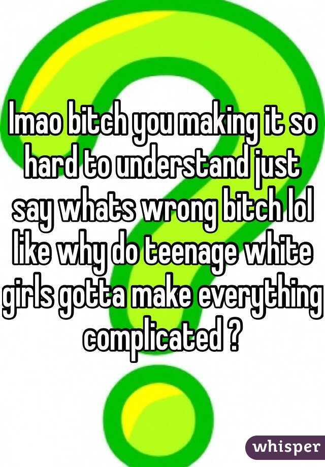 lmao bitch you making it so hard to understand just say whats wrong bitch lol like why do teenage white girls gotta make everything complicated ?