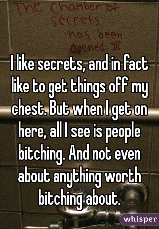 I like secrets, and in fact like to get things off my chest. But when I get on here, all I see is people bitching. And not even about anything worth bitching about.