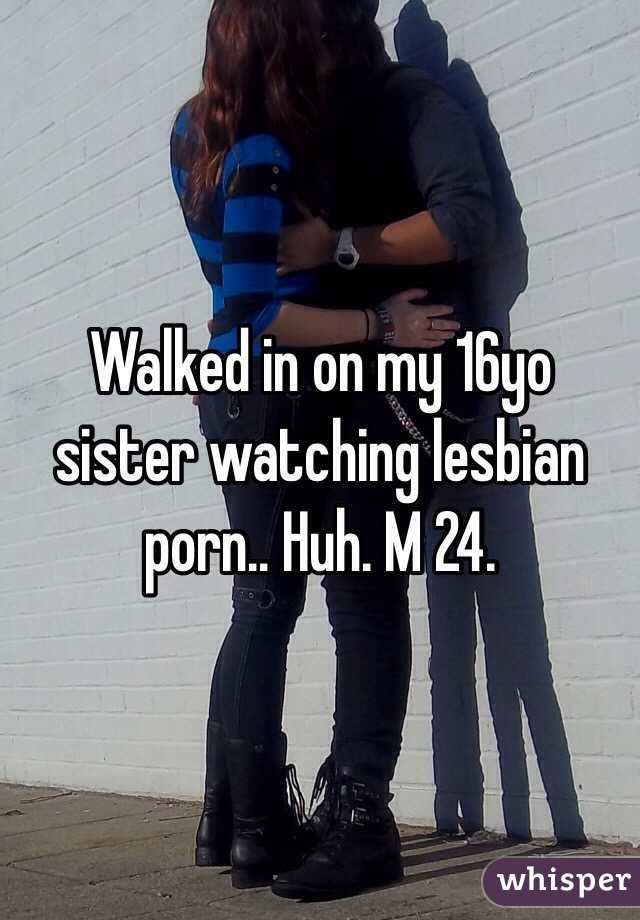 Walked in on my 16yo sister watching lesbian porn.. Huh. M 24.