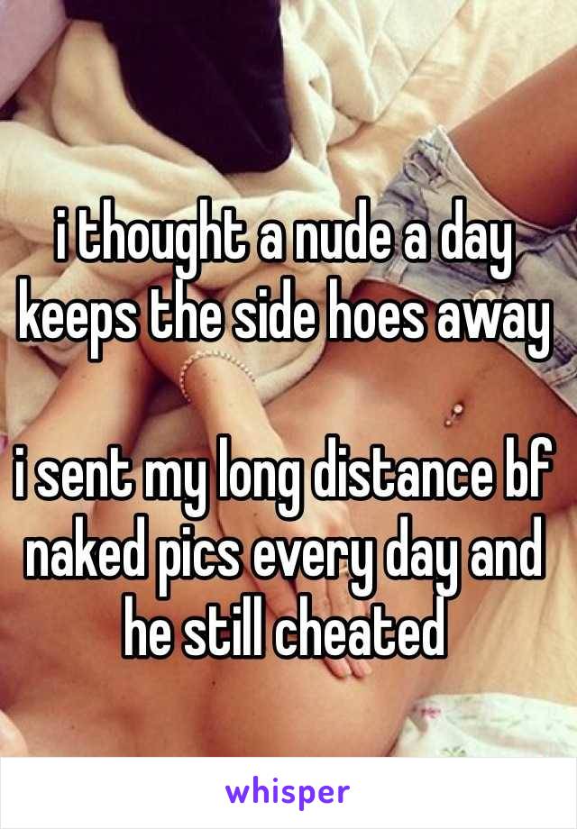 i thought a nude a day keeps the side hoes away

i sent my long distance bf naked pics every day and he still cheated