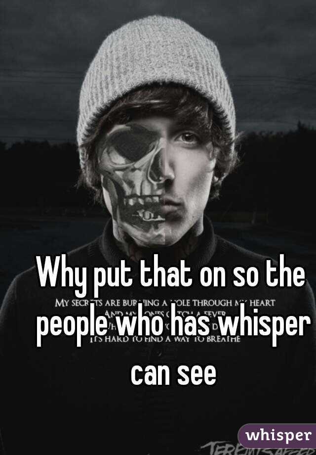 Why put that on so the people who has whisper can see