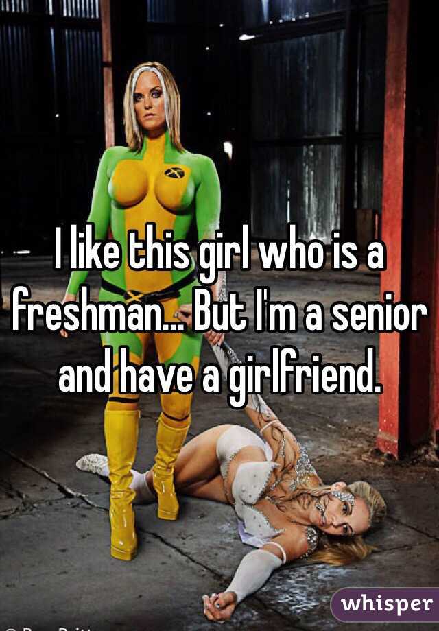 I like this girl who is a freshman... But I'm a senior and have a girlfriend.