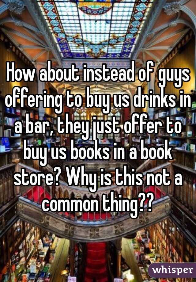 How about instead of guys offering to buy us drinks in a bar, they just offer to buy us books in a book store? Why is this not a common thing??
