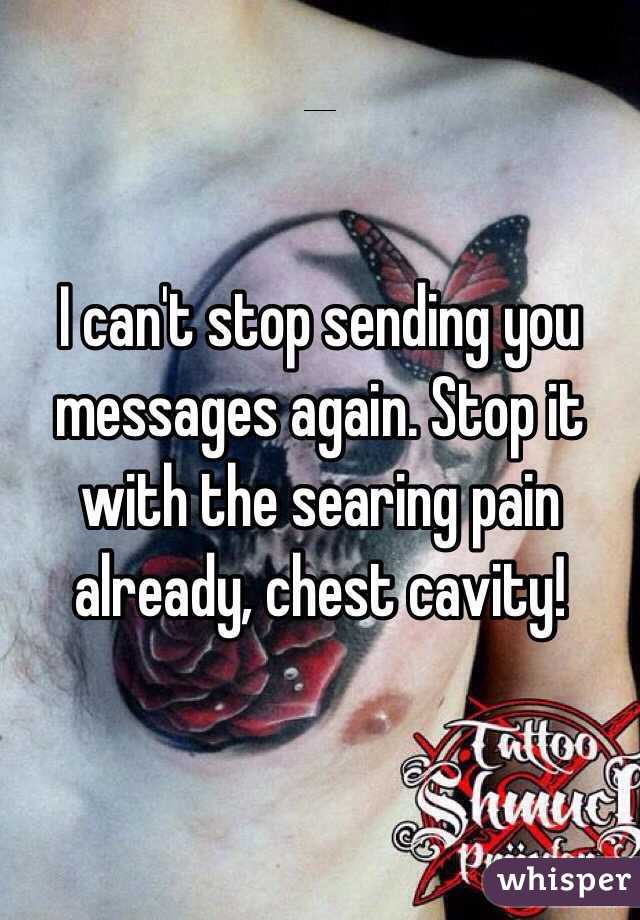 I can't stop sending you messages again. Stop it with the searing pain already, chest cavity!