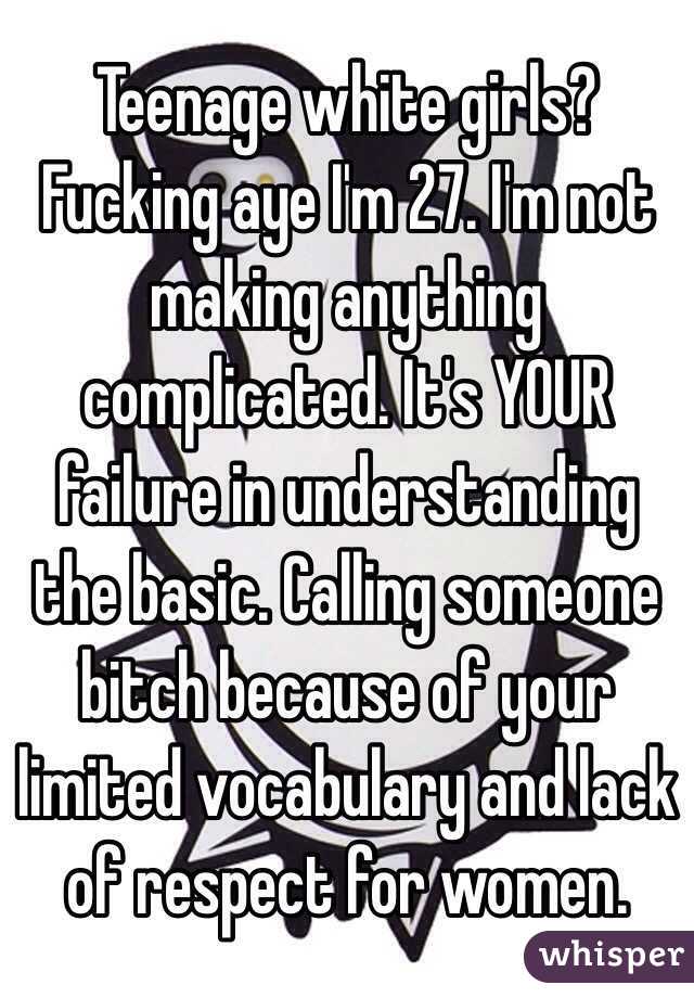 Teenage white girls? Fucking aye I'm 27. I'm not making anything complicated. It's YOUR failure in understanding  the basic. Calling someone  bitch because of your limited vocabulary and lack of respect for women. 