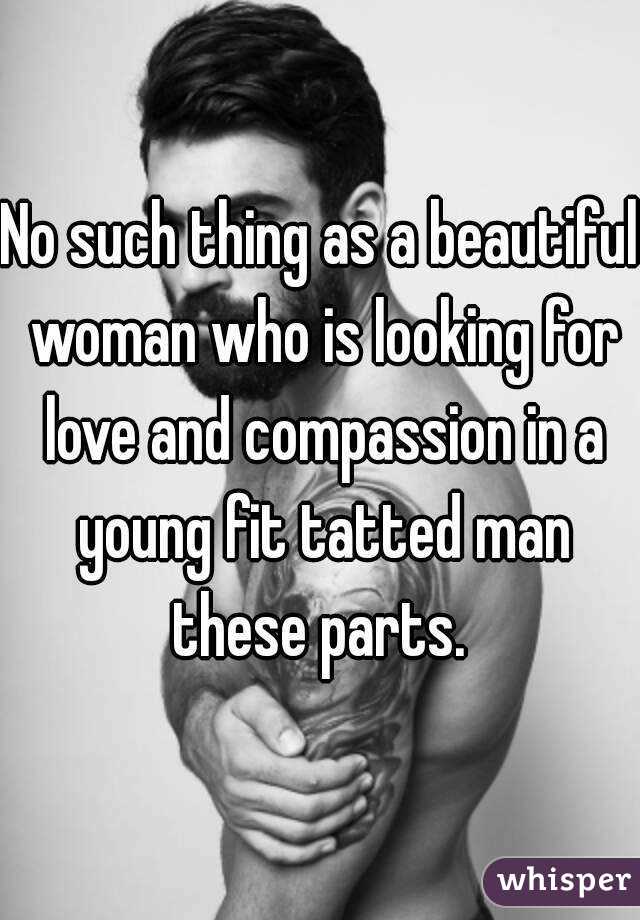 No such thing as a beautiful woman who is looking for love and compassion in a young fit tatted man these parts. 