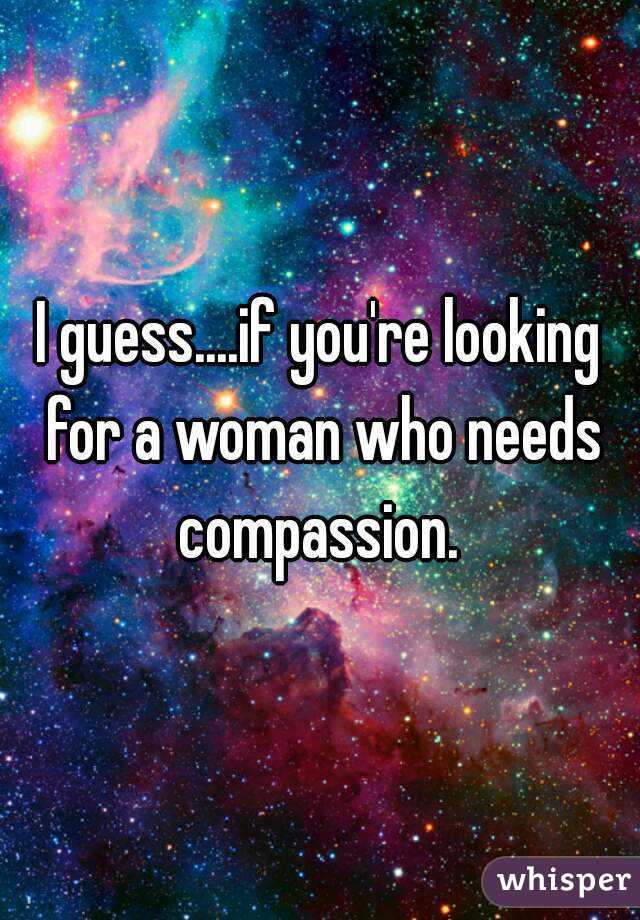 I guess....if you're looking for a woman who needs compassion. 