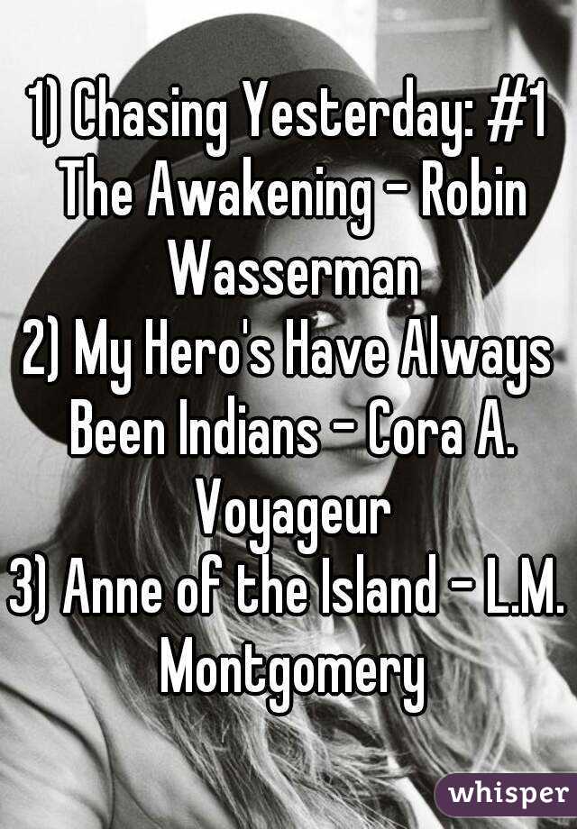 1) Chasing Yesterday: #1 The Awakening - Robin Wasserman
2) My Hero's Have Always Been Indians - Cora A. Voyageur
3) Anne of the Island - L.M. Montgomery