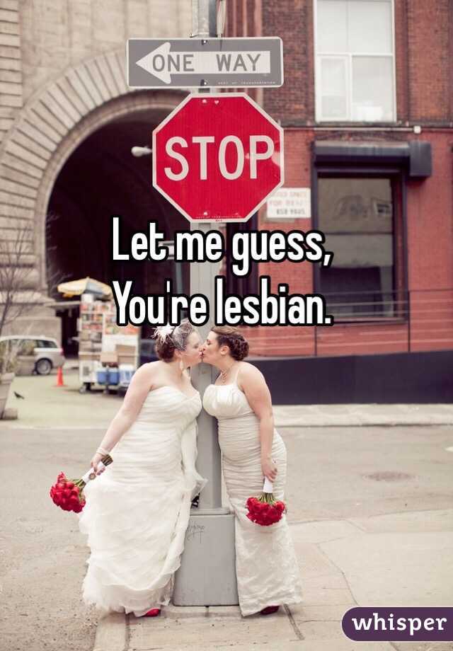 Let me guess,
You're lesbian. 