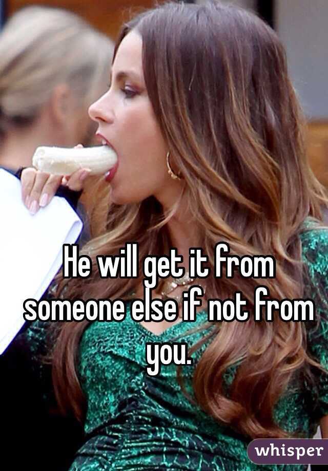 He will get it from someone else if not from you. 